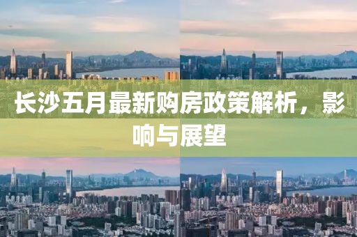 长沙五月最新购房政策解析，影响与展望