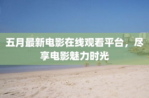 五月最新电影在线观看平台，尽享电影魅力时光