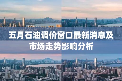 五月石油调价窗口最新消息及市场走势影响分析