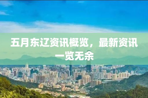 五月东辽资讯概览，最新资讯一览无余