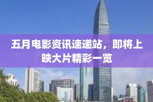 五月电影资讯速递站，即将上映大片精彩一览