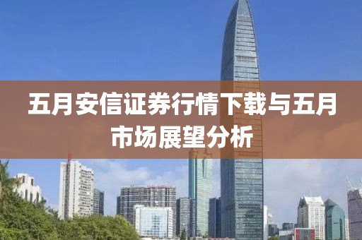 五月安信证券行情下载与五月市场展望分析