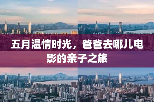 五月温情时光，爸爸去哪儿电影的亲子之旅