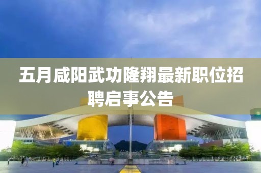 五月咸阳武功隆翔最新职位招聘启事公告