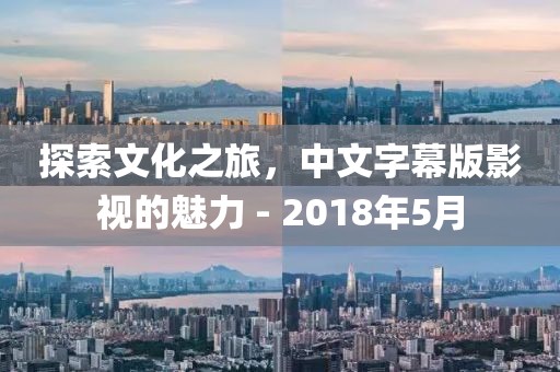 探索文化之旅，中文字幕版影视的魅力 - 2018年5月