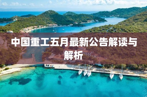中国重工五月最新公告解读与解析