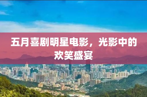 五月喜剧明星电影，光影中的欢笑盛宴