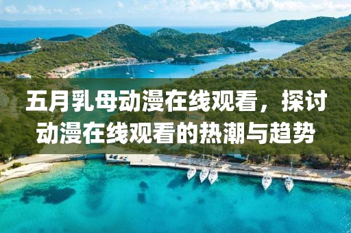 五月乳母动漫在线观看，探讨动漫在线观看的热潮与趋势