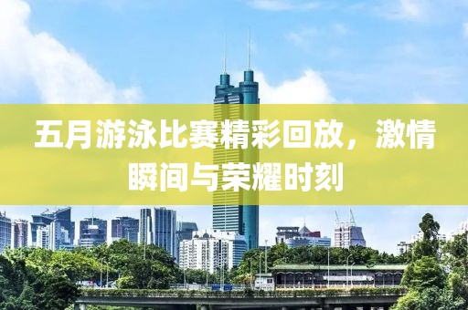 五月游泳比赛精彩回放，激情瞬间与荣耀时刻
