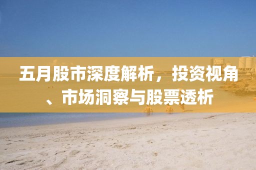 五月股市深度解析，投资视角、市场洞察与股票透析