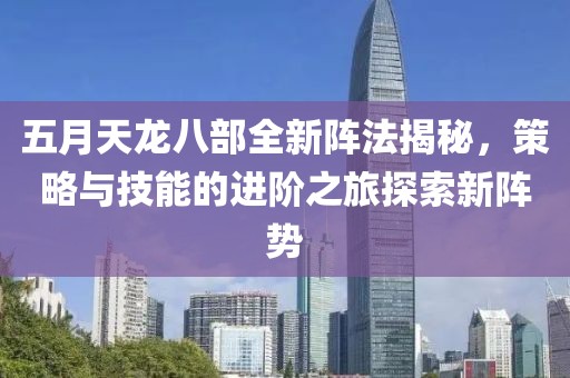 五月天龙八部全新阵法揭秘，策略与技能的进阶之旅探索新阵势