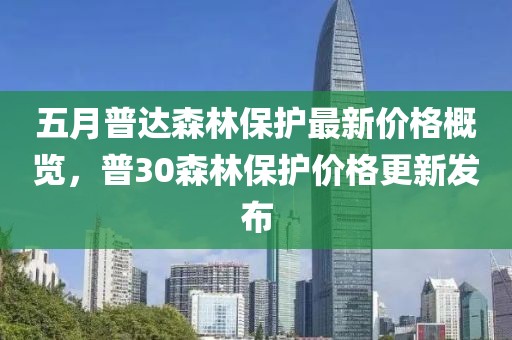 五月普达森林保护最新价格概览，普30森林保护价格更新发布