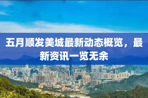 五月顺发美城最新动态概览，最新资讯一览无余