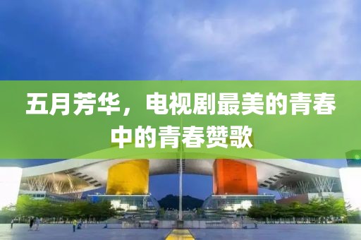 五月芳华，电视剧最美的青春中的青春赞歌