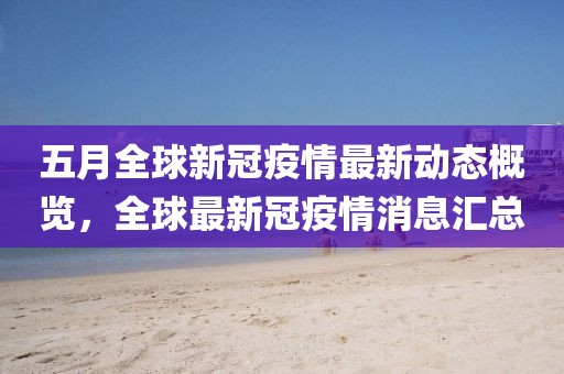 五月全球新冠疫情最新动态概览，全球最新冠疫情消息汇总
