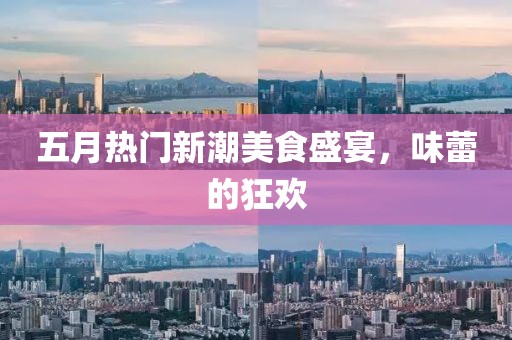 五月热门新潮美食盛宴，味蕾的狂欢