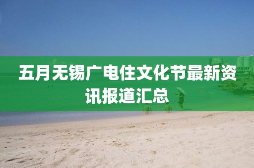五月无锡广电住文化节最新资讯报道汇总