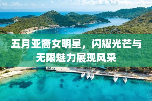 五月亚裔女明星，闪耀光芒与无限魅力展现风采
