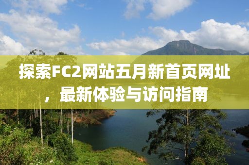 探索FC2网站五月新首页网址，最新体验与访问指南