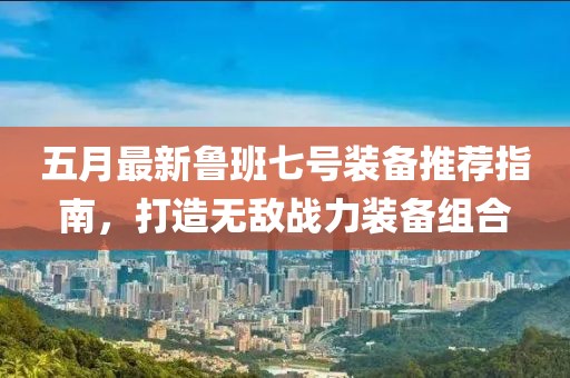 五月最新鲁班七号装备推荐指南，打造无敌战力装备组合