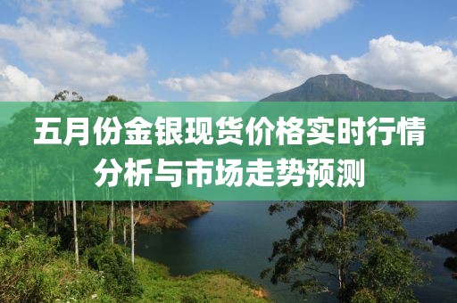 五月份金银现货价格实时行情分析与市场走势预测