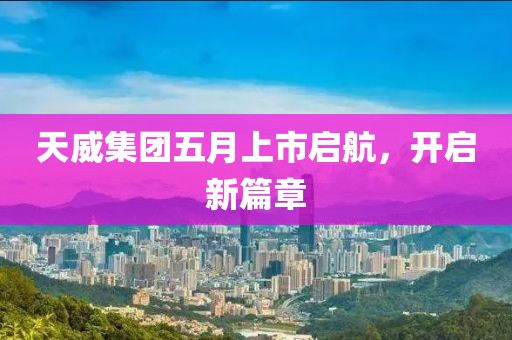 天威集团五月上市启航，开启新篇章