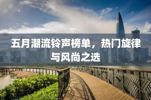 五月潮流铃声榜单，热门旋律与风尚之选
