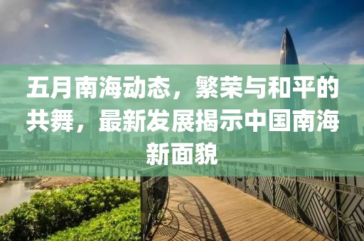五月南海动态，繁荣与和平的共舞，最新发展揭示中国南海新面貌