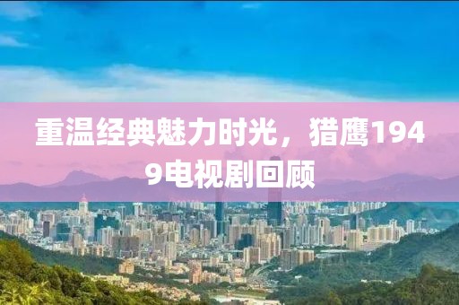 重温经典魅力时光，猎鹰1949电视剧回顾