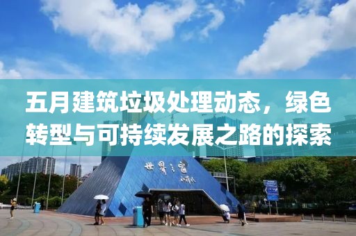 五月建筑垃圾处理动态，绿色转型与可持续发展之路的探索