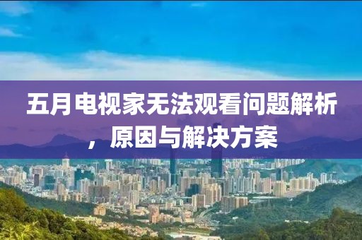 五月电视家无法观看问题解析，原因与解决方案
