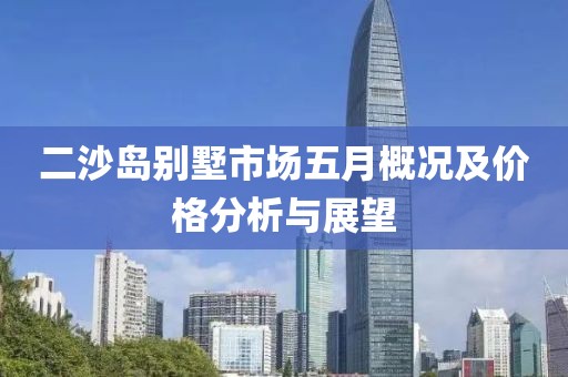 二沙岛别墅市场五月概况及价格分析与展望