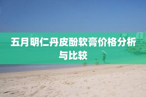 五月明仁丹皮酚软膏价格分析与比较