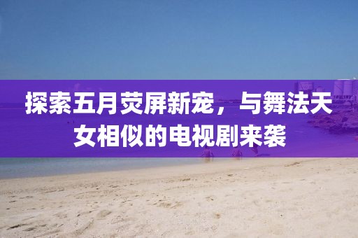 探索五月荧屏新宠，与舞法天女相似的电视剧来袭