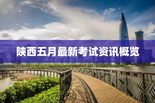 陕西五月最新考试资讯概览