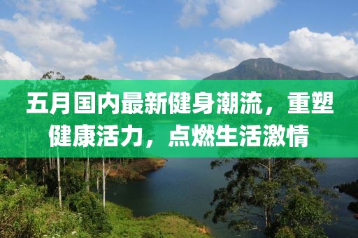 五月国内最新健身潮流，重塑健康活力，点燃生活激情