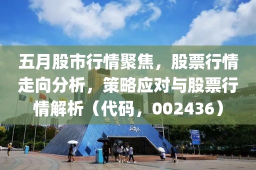 五月股市行情聚焦，股票行情走向分析，策略应对与股票行情解析（代码，002436）