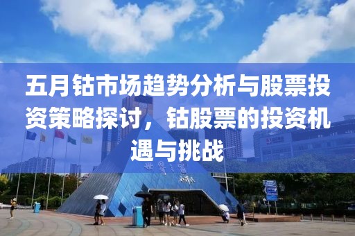 五月钴市场趋势分析与股票投资策略探讨，钴股票的投资机遇与挑战