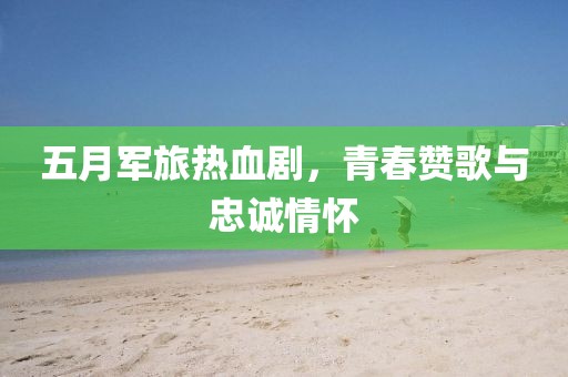 五月军旅热血剧，青春赞歌与忠诚情怀