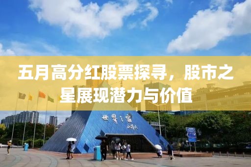 五月高分红股票探寻，股市之星展现潜力与价值