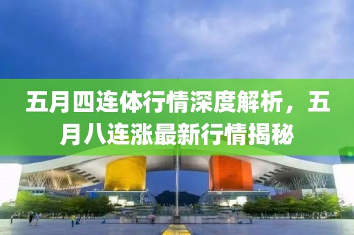 五月四连体行情深度解析，五月八连涨最新行情揭秘