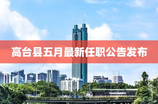 高台县五月最新任职公告发布