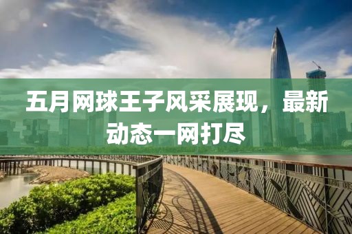 五月网球王子风采展现，最新动态一网打尽