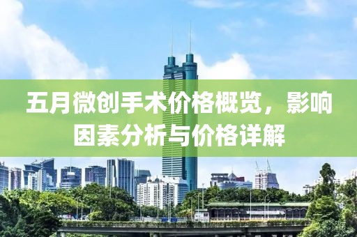 五月微创手术价格概览，影响因素分析与价格详解