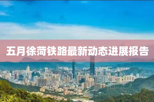 五月徐菏铁路最新动态进展报告