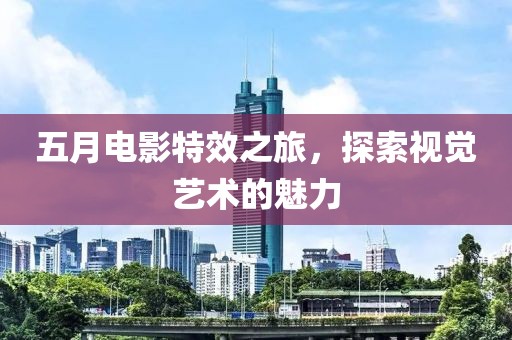 五月电影特效之旅，探索视觉艺术的魅力