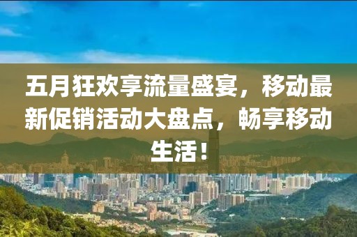 五月狂欢享流量盛宴，移动最新促销活动大盘点，畅享移动生活！