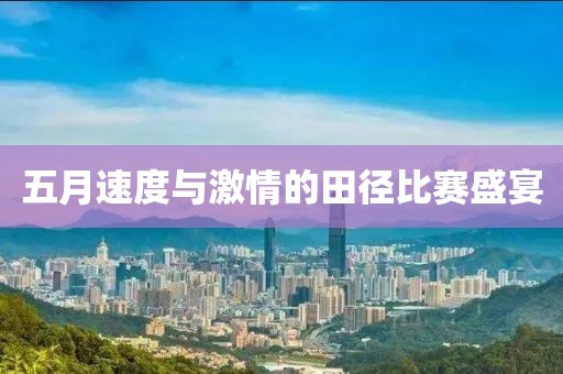 五月速度与激情的田径比赛盛宴
