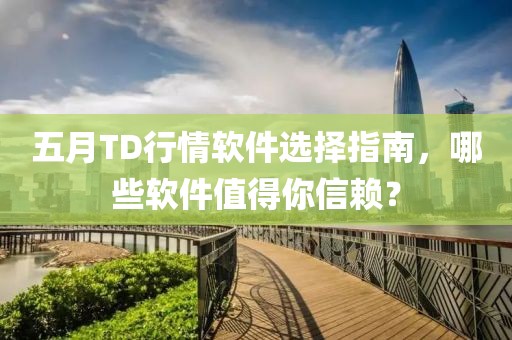 五月TD行情软件选择指南，哪些软件值得你信赖？