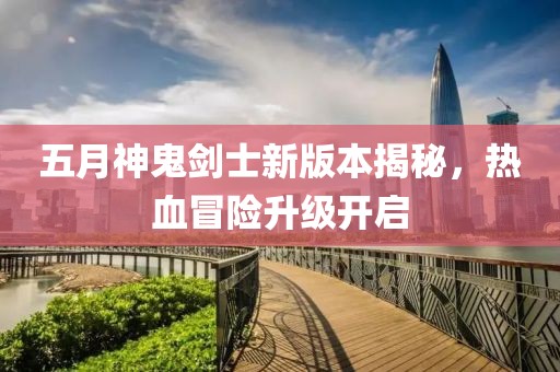 五月神鬼剑士新版本揭秘，热血冒险升级开启